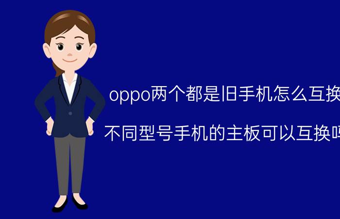 oppo两个都是旧手机怎么互换 不同型号手机的主板可以互换吗？